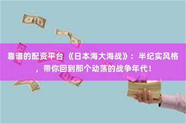 靠谱的配资平台 《日本海大海战》：半纪实风格，带你回到那个动荡的战争年代！