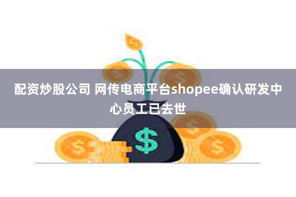 配资炒股公司 网传电商平台shopee确认研发中心员工已去世