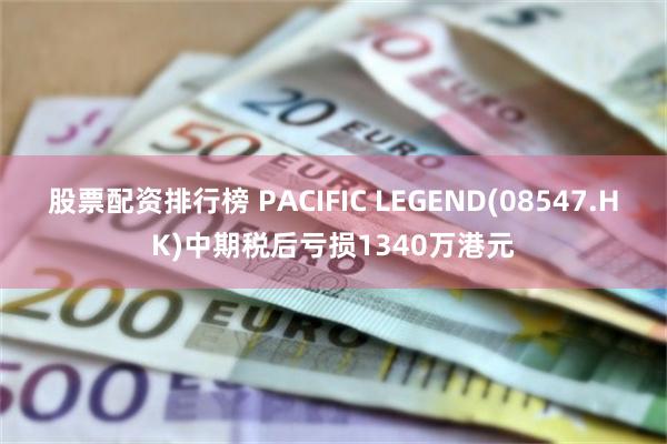 股票配资排行榜 PACIFIC LEGEND(08547.HK)中期税后亏损1340万港元