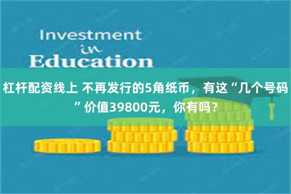 杠杆配资线上 不再发行的5角纸币，有这“几个号码”价值39800元，你有吗？