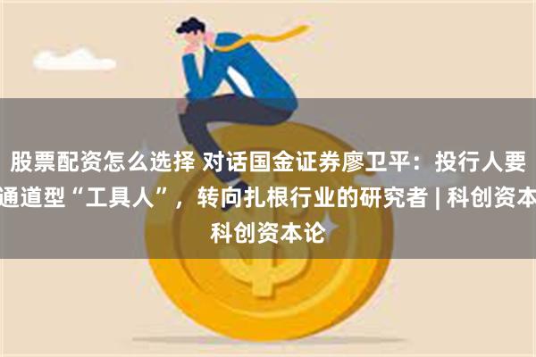 股票配资怎么选择 对话国金证券廖卫平：投行人要从通道型“工具人”，转向扎根行业的研究者 | 科创资本论