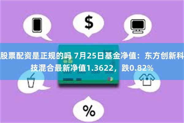 股票配资是正规的吗 7月25日基金净值：东方创新科技混合最新净值1.3622，跌0.82%