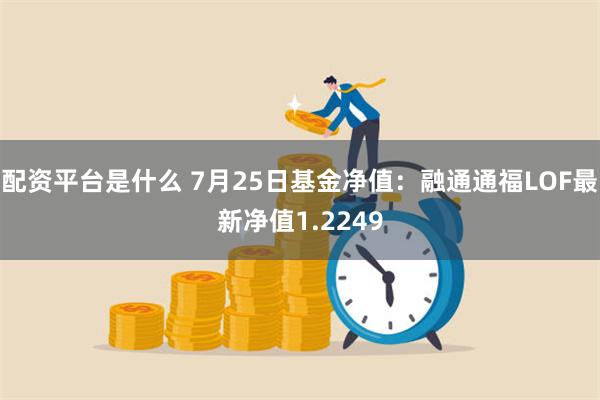 配资平台是什么 7月25日基金净值：融通通福LOF最新净值1.2249