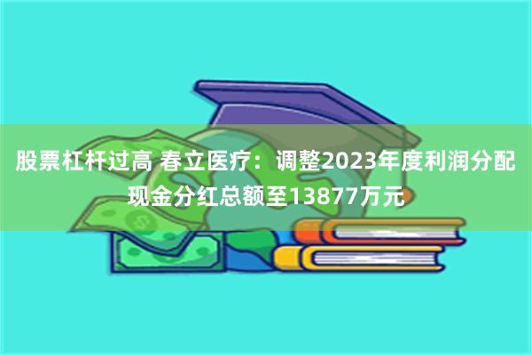 股票杠杆过高 春立医疗：调整2023年度利润分配现金分红总额至13877万元