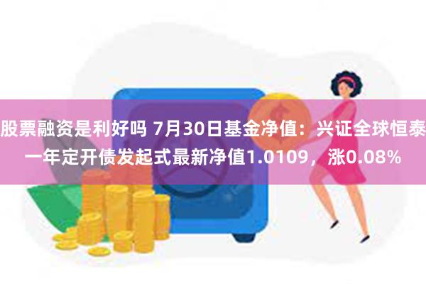 股票融资是利好吗 7月30日基金净值：兴证全球恒泰一年定开债发起式最新净值1.0109，涨0.08%