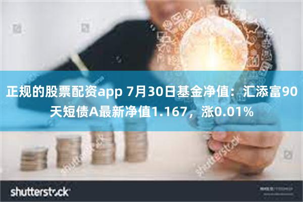 正规的股票配资app 7月30日基金净值：汇添富90天短债A最新净值1.167，涨0.01%