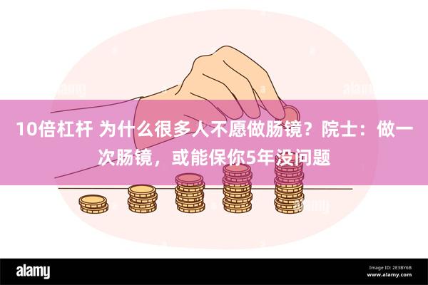 10倍杠杆 为什么很多人不愿做肠镜？院士：做一次肠镜，或能保你5年没问题