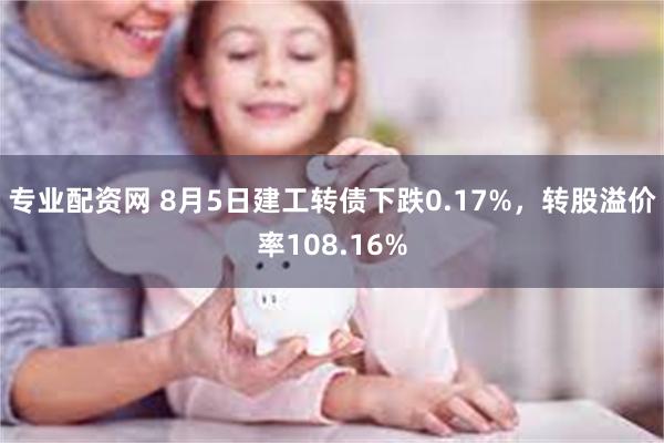 专业配资网 8月5日建工转债下跌0.17%，转股溢价率108.16%