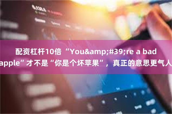 配资杠杆10倍 “You&#39;re a bad apple”才不是“你是个坏苹果”，真正的意思更气人！