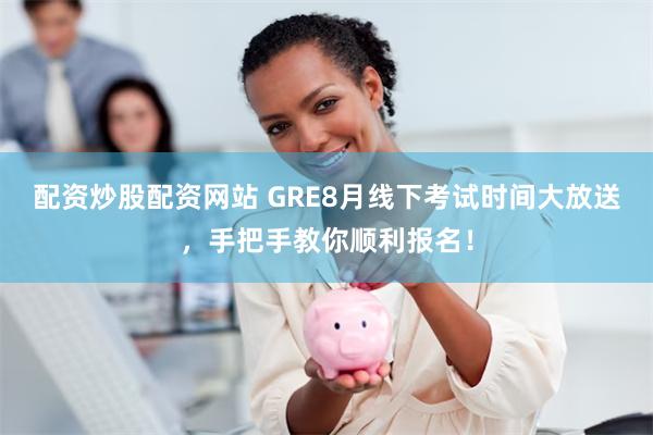 配资炒股配资网站 GRE8月线下考试时间大放送，手把手教你顺利报名！