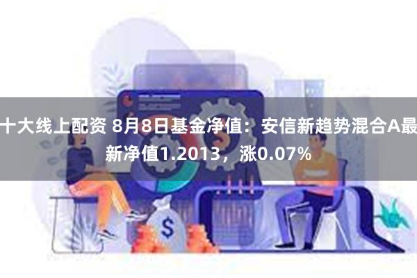 十大线上配资 8月8日基金净值：安信新趋势混合A最新净值1.2013，涨0.07%