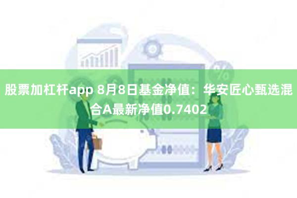 股票加杠杆app 8月8日基金净值：华安匠心甄选混合A最新净值0.7402