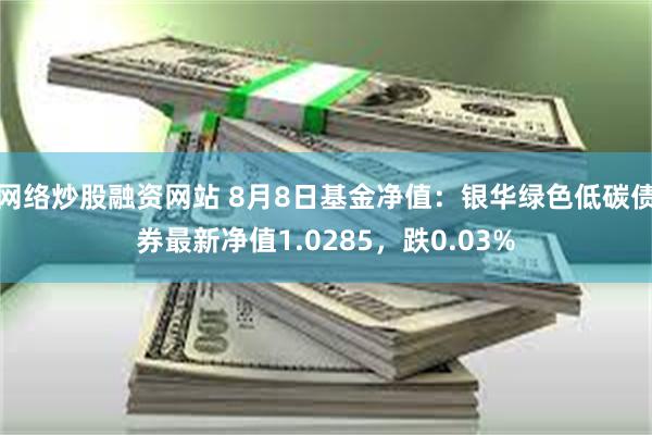 网络炒股融资网站 8月8日基金净值：银华绿色低碳债券最新净值1.0285，跌0.03%