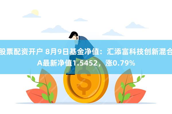 股票配资开户 8月9日基金净值：汇添富科技创新混合A最新净值1.5452，涨0.79%