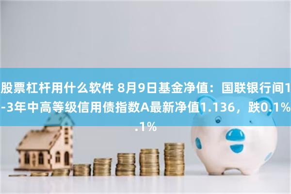 股票杠杆用什么软件 8月9日基金净值：国联银行间1-3年中高等级信用债指数A最新净值1.136，跌0.1%