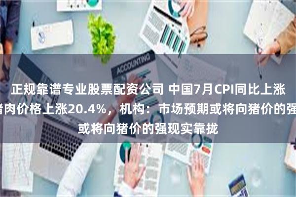 正规靠谱专业股票配资公司 中国7月CPI同比上涨0.5%，猪肉价格上涨20.4%，机构：市场预期或将向猪价的强现实靠拢