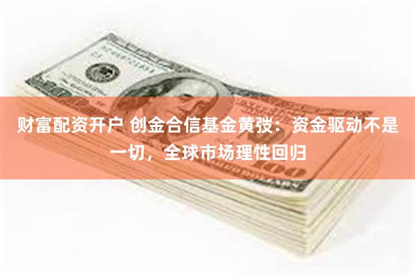 财富配资开户 创金合信基金黄弢：资金驱动不是一切，全球市场理性回归