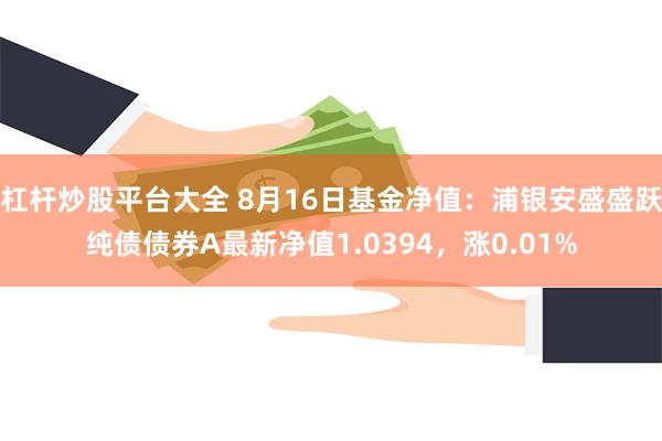 杠杆炒股平台大全 8月16日基金净值：浦银安盛盛跃纯债债券A最新净值1.0394，涨0.01%