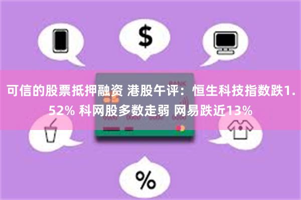 可信的股票抵押融资 港股午评：恒生科技指数跌1.52% 科网股多数走弱 网易跌近13%