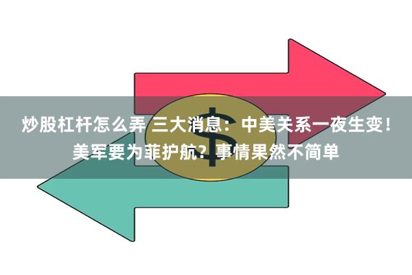 炒股杠杆怎么弄 三大消息：中美关系一夜生变！美军要为菲护航？事情果然不简单