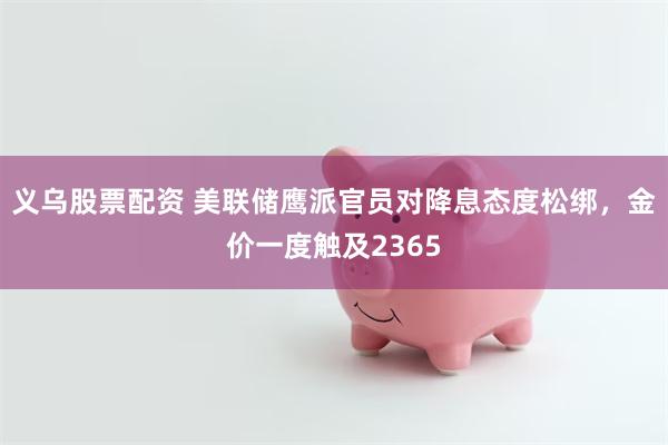 义乌股票配资 美联储鹰派官员对降息态度松绑，金价一度触及2365