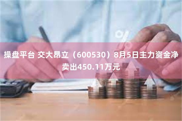 操盘平台 交大昂立（600530）8月5日主力资金净卖出450.11万元