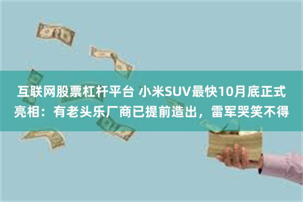 互联网股票杠杆平台 小米SUV最快10月底正式亮相：有老头乐厂商已提前造出，雷军哭笑不得