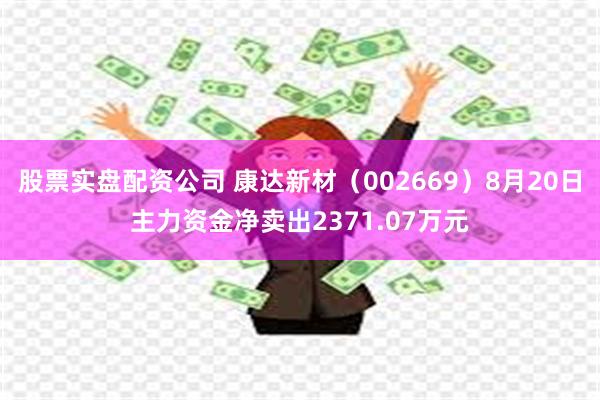 股票实盘配资公司 康达新材（002669）8月20日主力资金净卖出2371.07万元