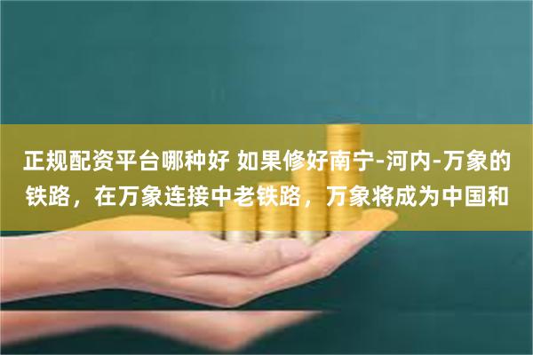 正规配资平台哪种好 如果修好南宁-河内-万象的铁路，在万象连接中老铁路，万象将成为中国和