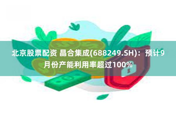 北京股票配资 晶合集成(688249.SH)：预计9月份产能利用率超过100%