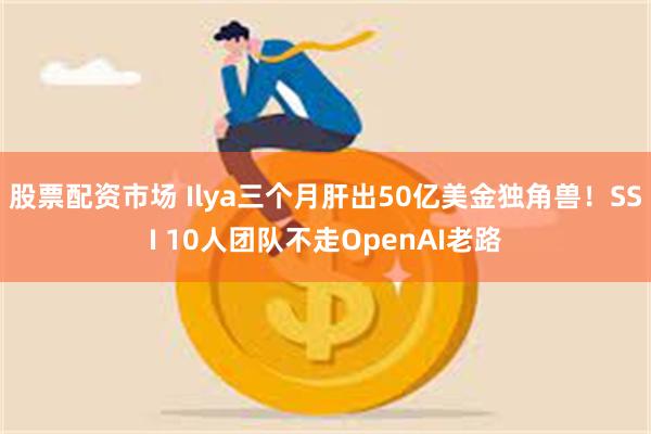 股票配资市场 Ilya三个月肝出50亿美金独角兽！SSI 10人团队不走OpenAI老路