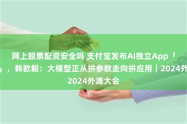 网上股票配资安全吗 支付宝发布AI独立App「支小宝」，韩歆毅：大模型正从拼参数走向拼应用｜2024外滩大会