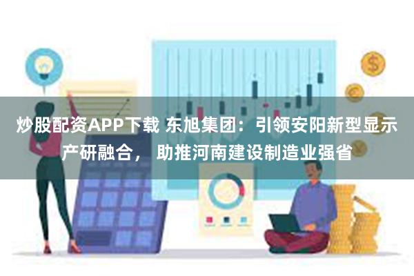 炒股配资APP下载 东旭集团：引领安阳新型显示产研融合， 助推河南建设制造业强省