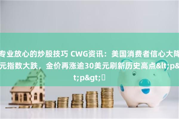 专业放心的炒股技巧 CWG资讯：美国消费者信心大降，美元指数大跌，金价再涨逾30美元刷新历史高点<p>​