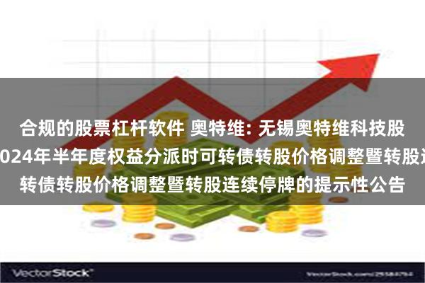 合规的股票杠杆软件 奥特维: 无锡奥特维科技股份有限公司关于实施2024年半年度权益分派时可转债转股价格调整暨转股连续停牌的提示性公告