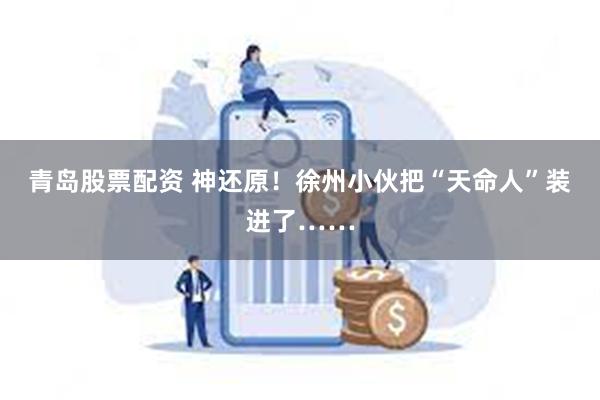 青岛股票配资 神还原！徐州小伙把“天命人”装进了……