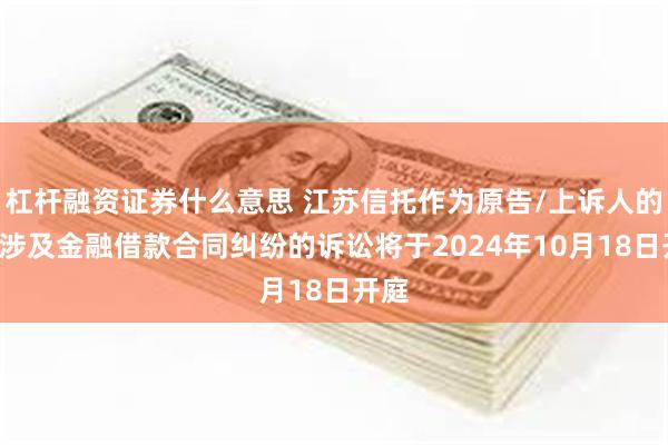 杠杆融资证券什么意思 江苏信托作为原告/上诉人的1起涉及金融借款合同纠纷的诉讼将于2024年10月18日开庭