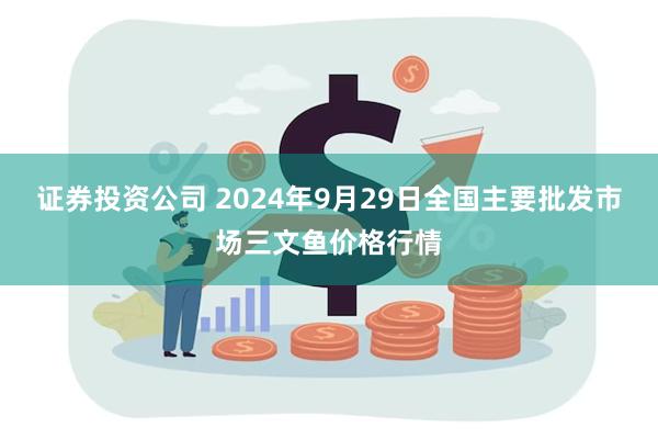 证券投资公司 2024年9月29日全国主要批发市场三文鱼价格行情