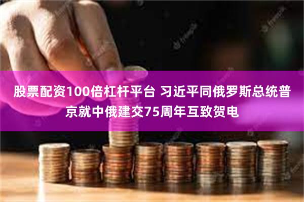 股票配资100倍杠杆平台 习近平同俄罗斯总统普京就中俄建交75周年互致贺电