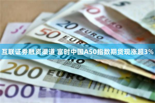 互联证劵融资渠道 富时中国A50指数期货现涨超3%