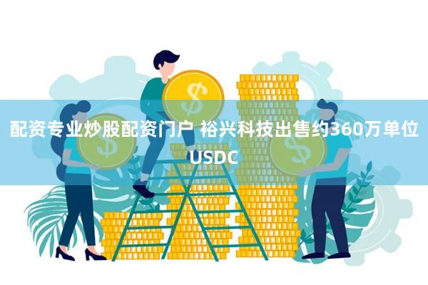 配资专业炒股配资门户 裕兴科技出售约360万单位USDC