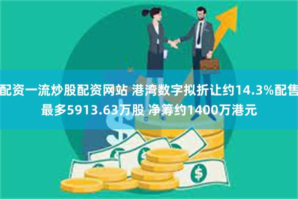 配资一流炒股配资网站 港湾数字拟折让约14.3%配售最多5913.63万股 净筹约1400万港元