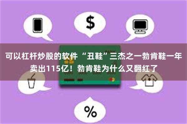 可以杠杆炒股的软件 “丑鞋”三杰之一勃肯鞋一年卖出115亿！勃肯鞋为什么又翻红了