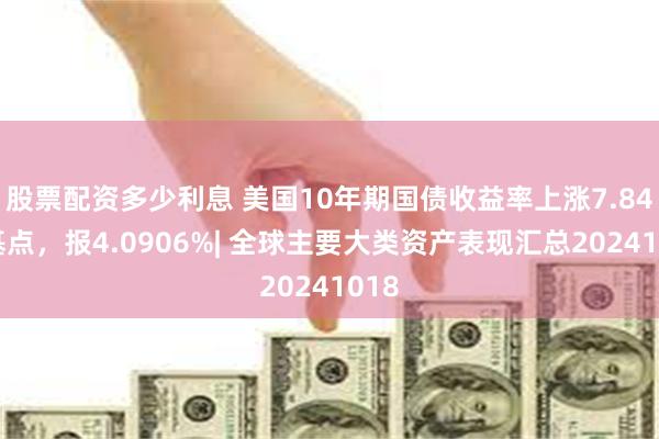 股票配资多少利息 美国10年期国债收益率上涨7.84个基点，报4.0906%| 全球主要大类资产表现汇总20241018