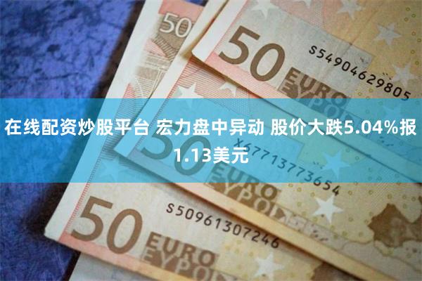 在线配资炒股平台 宏力盘中异动 股价大跌5.04%报1.13美元