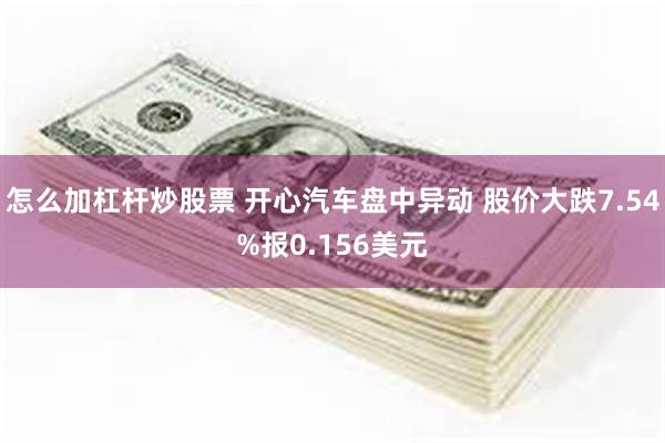 怎么加杠杆炒股票 开心汽车盘中异动 股价大跌7.54%报0.156美元