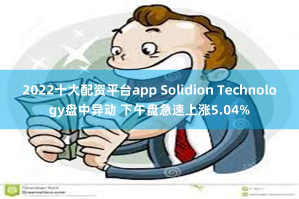 2022十大配资平台app Solidion Technology盘中异动 下午盘急速上涨5.04%