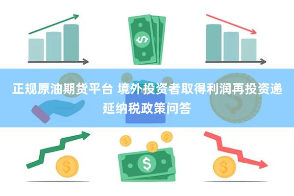 正规原油期货平台 境外投资者取得利润再投资递延纳税政策问答