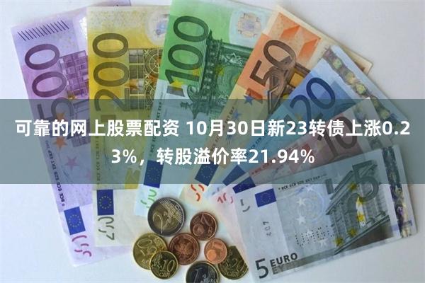 可靠的网上股票配资 10月30日新23转债上涨0.23%，转股溢价率21.94%