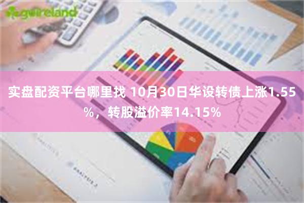 实盘配资平台哪里找 10月30日华设转债上涨1.55%，转股溢价率14.15%